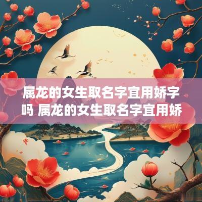 属龙的女生取名字宜用娇字吗 属龙的女生取名字宜用娇字吗好吗