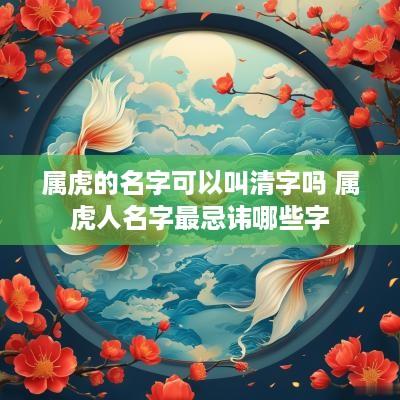 属虎的名字可以叫清字吗 属虎人名字最忌讳哪些字