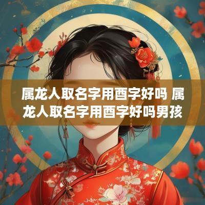 属龙人取名字用酉字好吗 属龙人取名字用酉字好吗男孩
