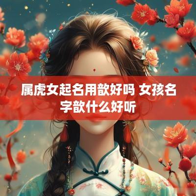 属虎女起名用歆好吗 女孩名字歆什么好听