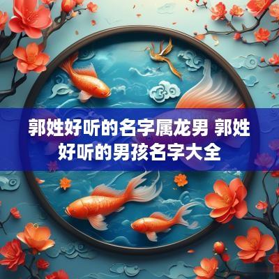 郭姓好听的名字属龙男 郭姓好听的男孩名字大全