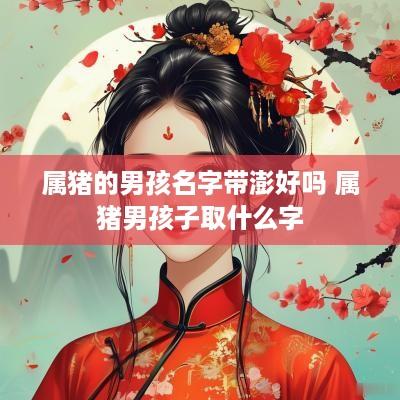 属猪的男孩名字带澎好吗 属猪男孩子取什么字