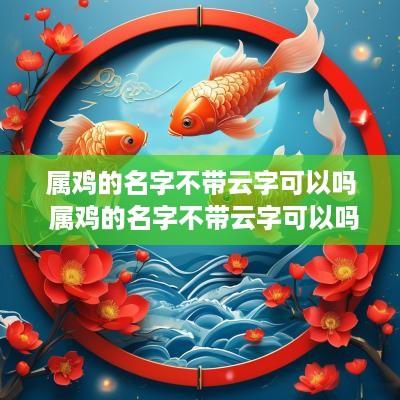 属鸡的名字不带云字可以吗 属鸡的名字不带云字可以吗女孩