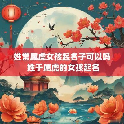 姓常属虎女孩起名子可以吗 姓于属虎的女孩起名