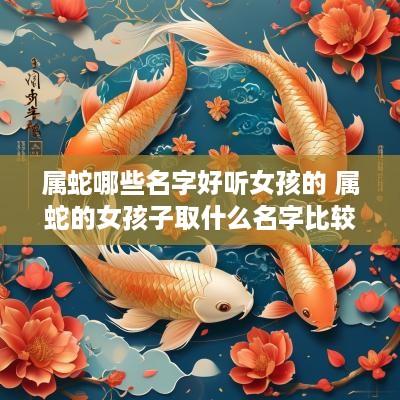 属蛇哪些名字好听女孩的 属蛇的女孩子取什么名字比较好?