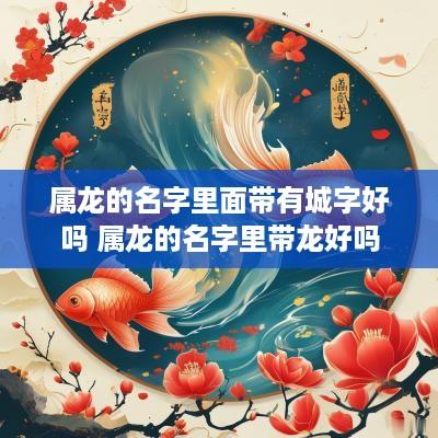 属龙的名字里面带有城字好吗 属龙的名字里带龙好吗