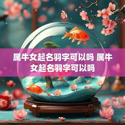 属牛女起名羽字可以吗 属牛女起名羽字可以吗
