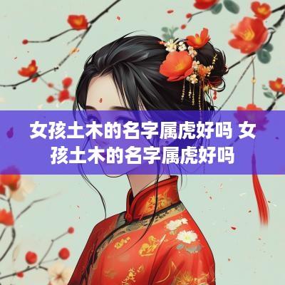 女孩土木的名字属虎好吗 女孩土木的名字属虎好吗