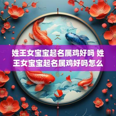 姓王女宝宝起名属鸡好吗 姓王女宝宝起名属鸡好吗怎么取