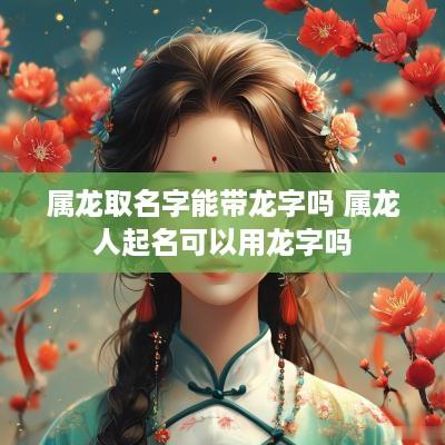 属龙取名字能带龙字吗 属龙人起名可以用龙字吗