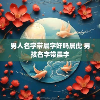 男人名字带晨字好吗属虎 男孩名字带晨字