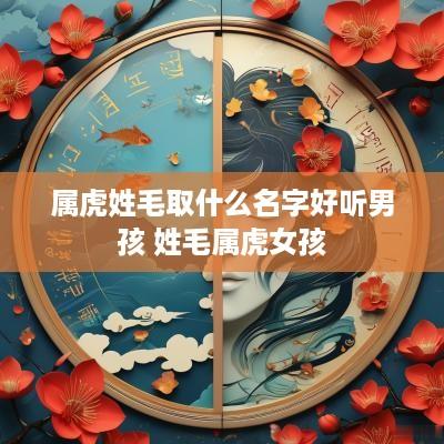 属虎姓毛取什么名字好听男孩 姓毛属虎女孩
