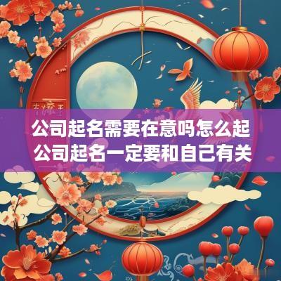 公司起名需要在意吗怎么起 公司起名一定要和自己有关吗
