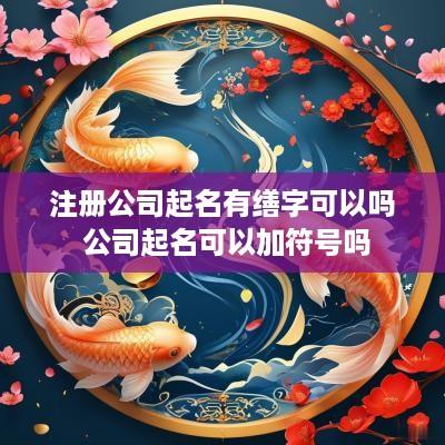 注册公司起名有缮字可以吗 公司起名可以加符号吗