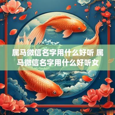 属马微信名字用什么好听 属马微信名字用什么好听女