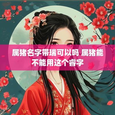 属猪名字带瑞可以吗 属猪能不能用这个睿字