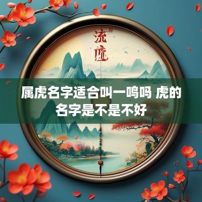 属虎名字适合叫一鸣吗 虎的名字是不是不好