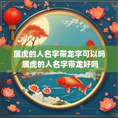 属虎的人名字带龙字可以吗 属虎的人名字带龙好吗