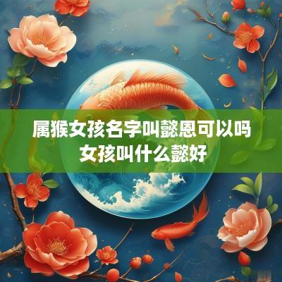 属猴女孩名字叫懿恩可以吗 女孩叫什么懿好
