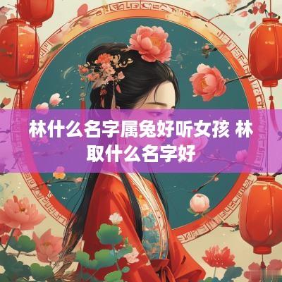 林什么名字属兔好听女孩 林取什么名字好