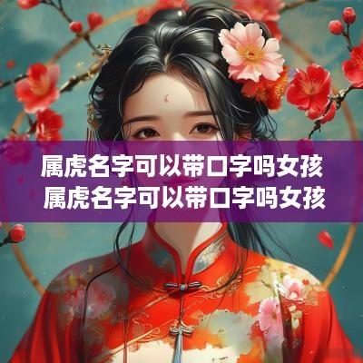 属虎名字可以带口字吗女孩 属虎名字可以带口字吗女孩子