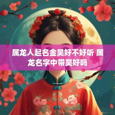 属龙人起名金昊好不好听 属龙名字中带昊好吗