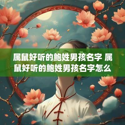 属鼠好听的鲍姓男孩名字 属鼠好听的鲍姓男孩名字怎么取