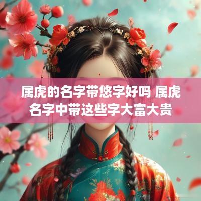 属虎的名字带悠字好吗 属虎名字中带这些字大富大贵