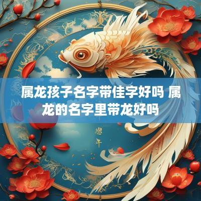 属龙孩子名字带佳字好吗 属龙的名字里带龙好吗