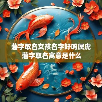 藩字取名女孩名字好吗属虎 藩字取名寓意是什么 藩字取名女孩名字好吗属虎 藩字取名寓意是什么