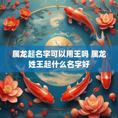 属龙起名字可以用王吗 属龙姓王起什么名字好