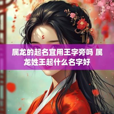 属龙的起名宜用王字旁吗 属龙姓王起什么名字好