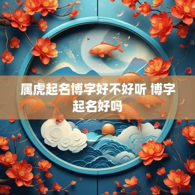 属虎起名博字好不好听 博字起名好吗