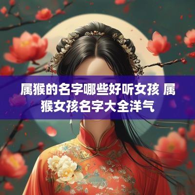 属猴的名字哪些好听女孩 属猴女孩名字大全洋气