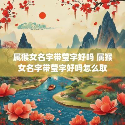 属猴女名字带莹字好吗 属猴女名字带莹字好吗怎么取