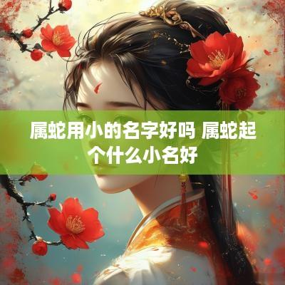 属蛇用小的名字好吗 属蛇起个什么小名好