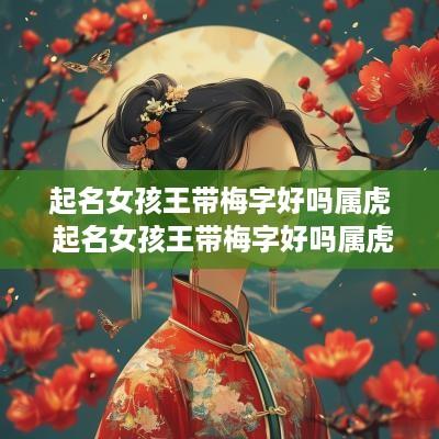 起名女孩王带梅字好吗属虎 起名女孩王带梅字好吗属虎的