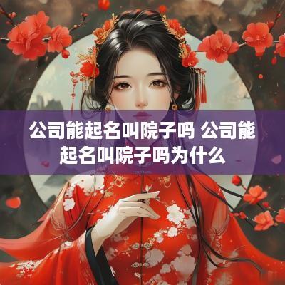 公司能起名叫院子吗 公司能起名叫院子吗为什么
