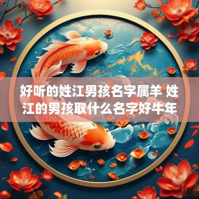 好听的姓江男孩名字属羊 姓江的男孩取什么名字好蛇年