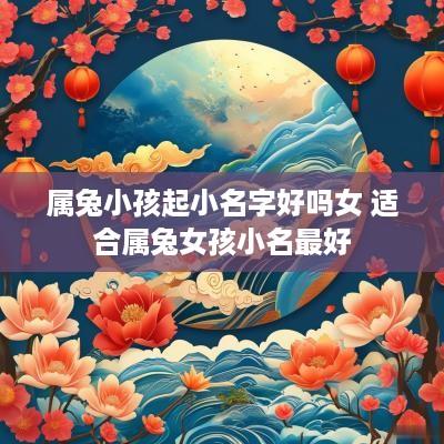 属兔小孩起小名字好吗女 适合属兔女孩小名最好 属兔小孩起小名字好吗女 适合属兔女孩小名最好