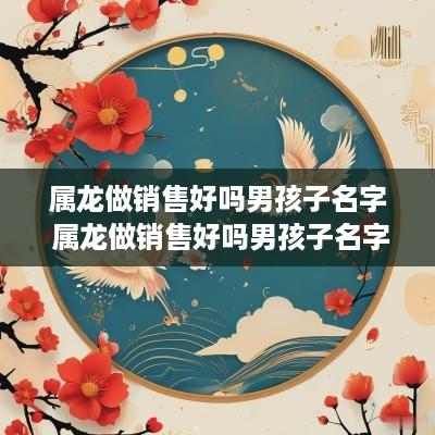 属龙做销售好吗男孩子名字 属龙做销售好吗男孩子名字叫什么