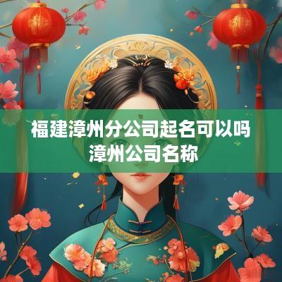 福建漳州分公司起名可以吗 漳州公司名称