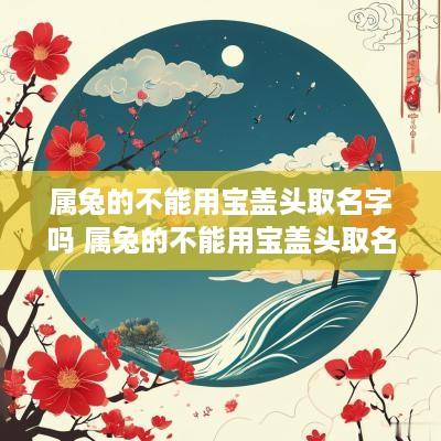 属兔的不能用宝盖头取名字吗 属兔的不能用宝盖头取名字吗为什么