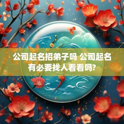 公司起名招弟子吗 公司起名有必要找人看看吗?