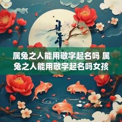 属兔之人能用敬字起名吗 属兔之人能用敬字起名吗女孩