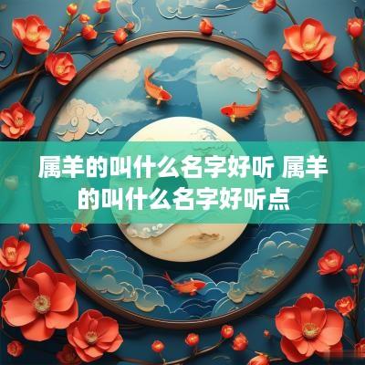 属羊的叫什么名字好听 属羊的叫什么名字好听点