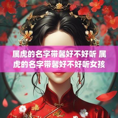 属虎的名字带馨好不好听 属虎的名字带馨好不好听女孩