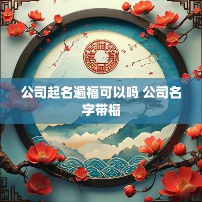 公司起名遍福可以吗 公司名字带福