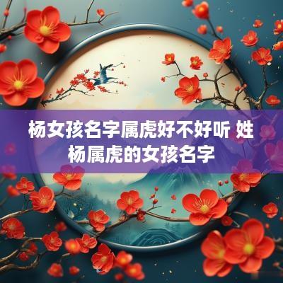 杨女孩名字属虎好不好听 姓杨属虎的女孩名字