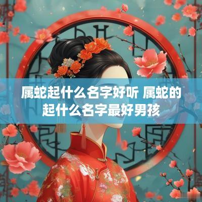 属蛇起什么名字好听 属蛇的起什么名字最好男孩 属蛇起什么名字好听 属蛇的起什么名字最好男孩